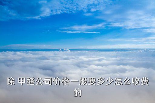 除 甲醛公司价格一般要多少怎么收费的