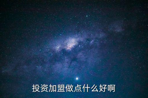投资加盟做点什么好啊