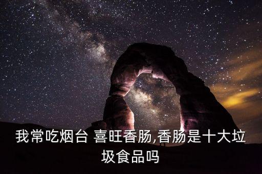 我常吃烟台 喜旺香肠,香肠是十大垃圾食品吗