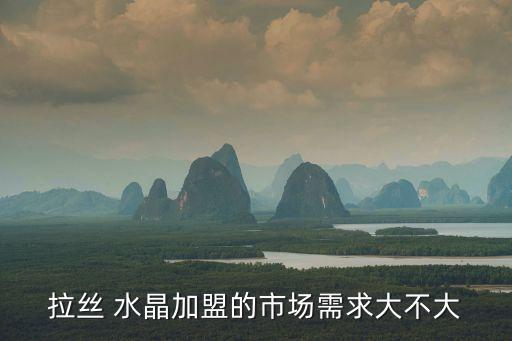 拉丝 水晶加盟的市场需求大不大