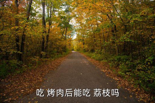 吃 烤肉后能吃 荔枝吗