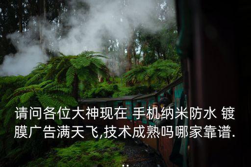请问各位大神现在 手机纳米防水 镀膜广告满天飞,技术成熟吗哪家靠谱...