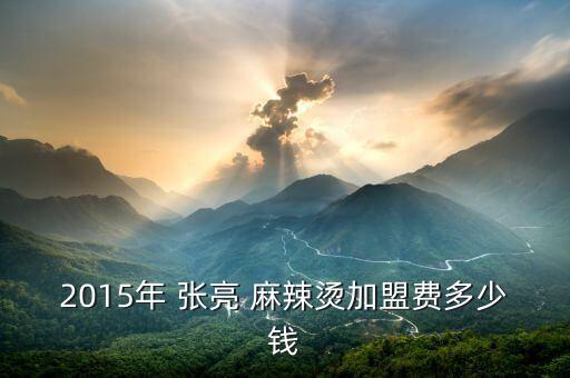 张亮麻辣烫天津加盟费用,天津张亮麻辣烫加盟费用多少钱
