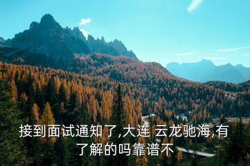 接到面试通知了,大连 云龙驰海,有了解的吗靠谱不