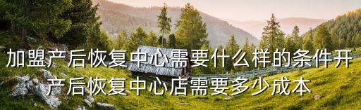 加盟产后恢复中心需要什么样的条件开产后恢复中心店需要多少成本