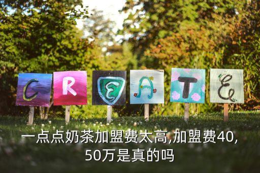 一点点奶茶加盟费太高,加盟费40,50万是真的吗