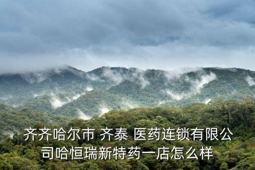  齐齐哈尔市 齐泰 医药连锁有限公司哈恒瑞新特药一店怎么样