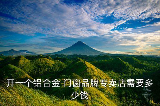 开一个铝合金 门窗品牌专卖店需要多少钱