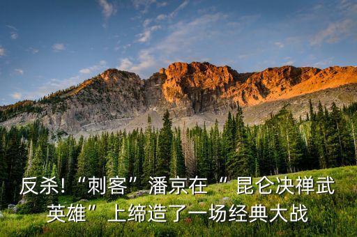 反杀!“刺客”潘京在“ 昆仑决禅武英雄”上缔造了一场经典大战