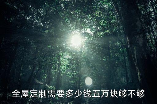 全屋定制需要多少钱五万块够不够
