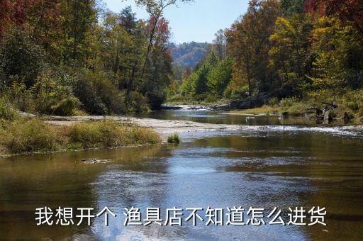 我想开个 渔具店不知道怎么进货