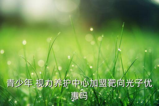 青少年 视力养护中心加盟靶向光子优惠吗