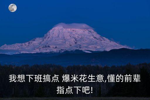 我想下班搞点 爆米花生意,懂的前辈指点下吧!