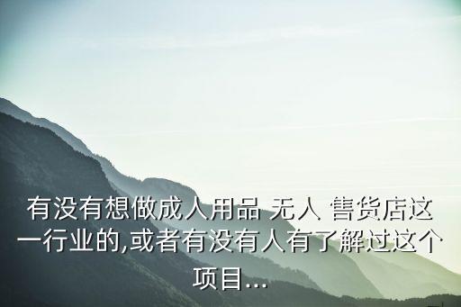 有没有想做成人用品 无人 售货店这一行业的,或者有没有人有了解过这个项目...