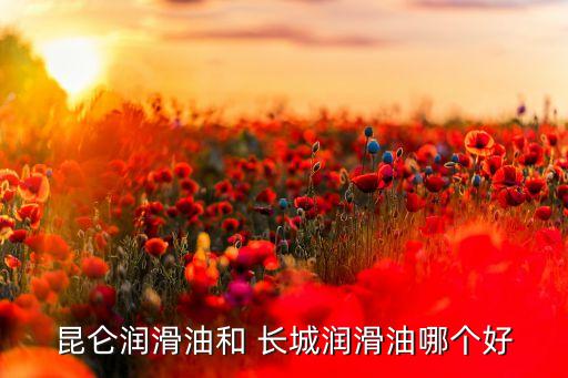 昆仑润滑油和 长城润滑油哪个好