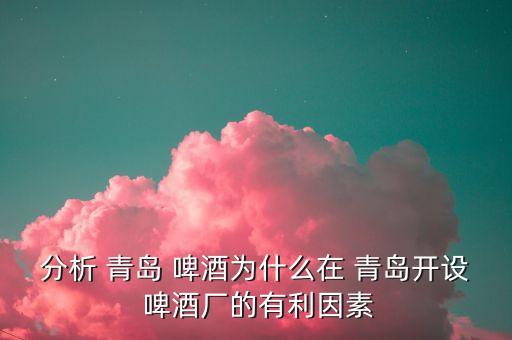 分析 青岛 啤酒为什么在 青岛开设 啤酒厂的有利因素