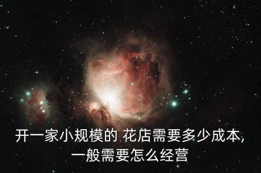 开一家小规模的 花店需要多少成本,一般需要怎么经营