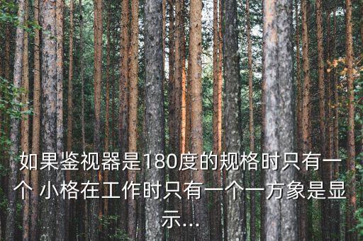 如果鉴视器是180度的规格时只有一个 小格在工作时只有一个一方象是显示...
