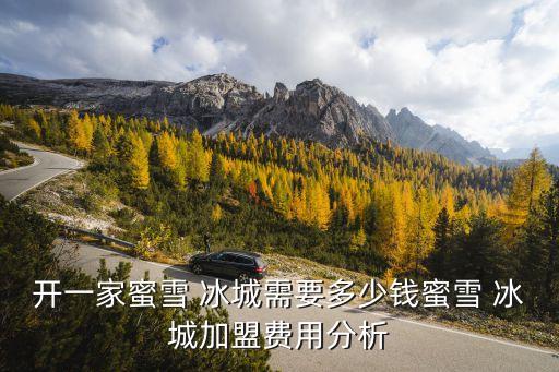 开一家蜜雪 冰城需要多少钱蜜雪 冰城加盟费用分析